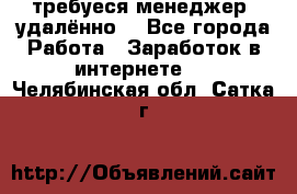 требуеся менеджер (удалённо) - Все города Работа » Заработок в интернете   . Челябинская обл.,Сатка г.